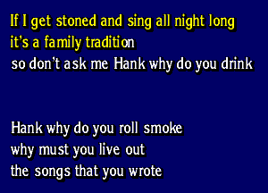 If I get stoned and sing all night long
it's a family tradition
so don't ask me Hank why do you drink

Hank why do you roll smoke
why must you live out
the songs that you wrote