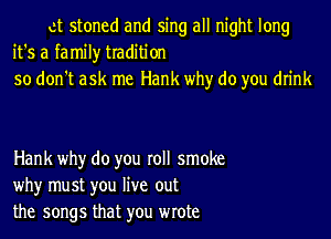 ct stoned and sing all night long
it's a family tradition
so don't ask me Hank why do you drink

Hank why do you roll smoke
why must you live out
the songs that you wrote