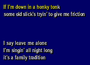If I'm down in a honky tonk
some old slick's tryin' to give me friction

I say leave me alone
I'm singin' all night long
it's a family tradition