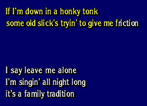 If I'm down in a honky tonk
some old slick's tryin' to give me friction

I say leave me alone
I'm singin' all night long
it's a family tradition