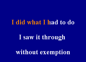 I did What I had to do

I saw it through

Without exemption