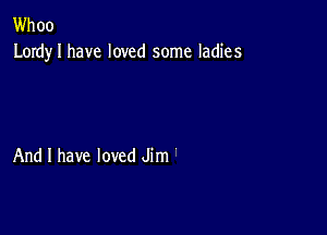 Whoo
Lordy I have loved some ladies

And I have loved Jim