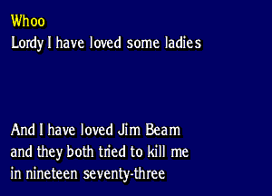 Whoo
Lordy I have loved some ladies

And I have loved Jim Beam
and they both tried to kill me
in nineteen seventy-three