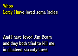 Whoo
Lordy I have loved some ladies

And I have loved Jim Beam
and they both tried to kill me
in nineteen seventy-three