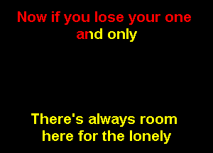 Now if you lose your one
and only

There's always room
here for the lonely