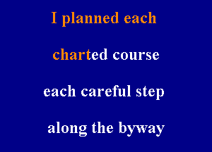 I planned each

charted course

each careful step

along the byway