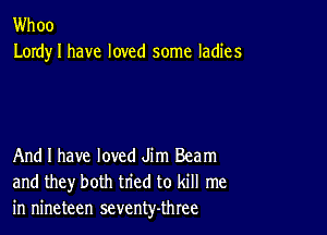Whoo
Lordy I have loved some ladies

And I have loved Jim Beam
and they both tried to kill me
in nineteen seventy-three