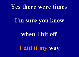 Yes there were times
I'm sure you knew

when I bit off

I did it my way