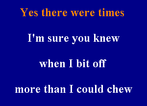 Yes there were times

I'm sure you knew

when I bit off

more than I could chew