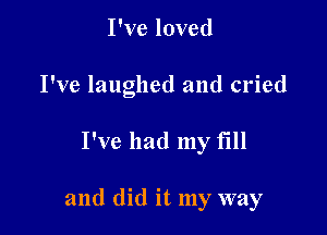 I've loved
I've laughed and cried

I've had my fill

and did it my way