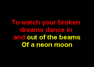 To watch your broken
dreams dance in

and out of the beams
Of a neon moon