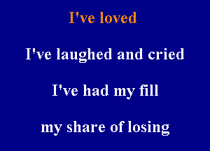 I've loved
I've laughed and cried

I've had my fill

my share of losing