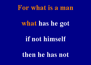 For What is a man

what has he got

if not himself

then he has not