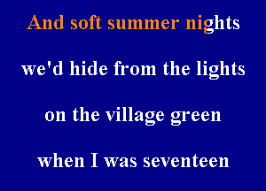 And soft summer nights
we'd hide from the lights
on the village green

When I was seventeen