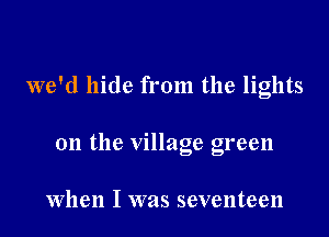 we'd hide from the lights

on the village green

When I was seventeen