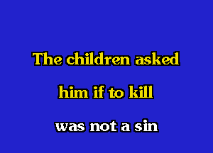 The children asked

him if to kill

was not a sin