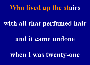 Who lived up the stairs
With all that perfumed hair
and it came undone

When I was twenty-one