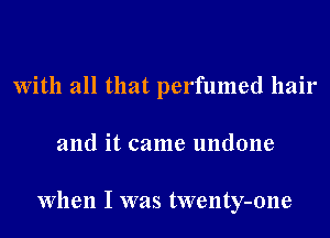 With all that perfumed hair
and it came undone

When I was twenty-one