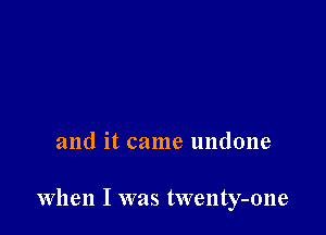 and it came undone

When I was twenty-one