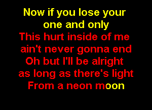 Now if you lose your
one and only
This hurt inside of me
ain't never gonna end
Oh but I'll be alright
as long as there's light
From a neon moon