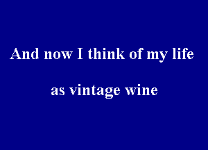 And now I think of my life

as vintage wine