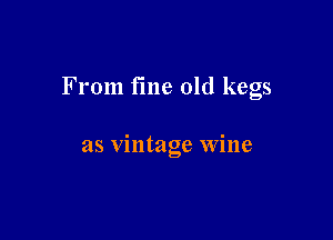 From time old kegs

as vintage wine