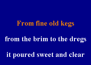 From time old kegs

from the brim to the dregs

it poured sweet and clear