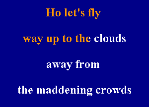 Ho let's fly

way up to the clouds

away from

the maddening crowds