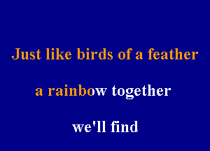 Just like birds ofa feather

a rainbow together

we'll find