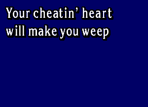 Your cheatin, heart
will make you weep