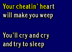 Your cheatin, heart
will make you weep

Yoqu cry and cry
and try to sleep