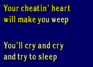 Your cheatin, heart
will make you weep

Yoqu cry and cry
and try to sleep