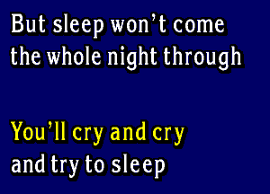 But sleep wonW come
the whole night through

Yoqu cry and cry
and try to sleep