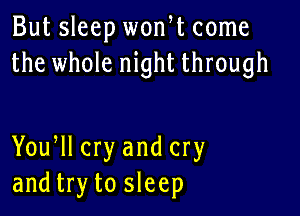 But sleep wonW come
the whole night through

Yoqu cry and cry
and try to sleep