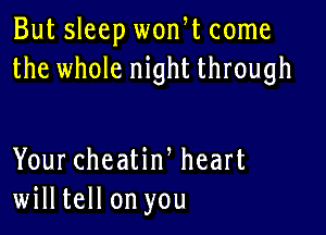 But sleep wonW come
the whole night through

Your cheatiw heart
willtell on you