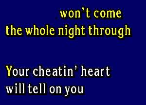 won t come
the whole night through

Your cheatiw heart
willtell on you
