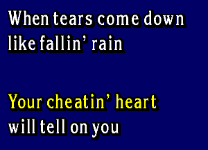 Whentears come down
like fallin rain

Your cheatiw heart
willtell on you