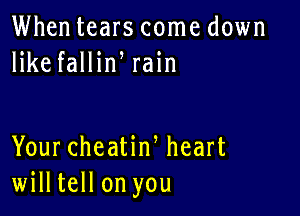Whentears come down
like fallin rain

Your cheatiw heart
willtell on you