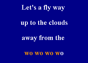 Let's a fly way

up to the clouds

away from the

VVO W 0 VVO VVO