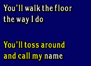 Yoqu walk the floor
the wayldo

You lltossar0und
and call my name