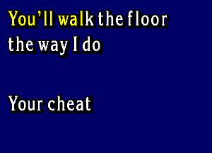 Yoqu walk the floor
the wayldo

Yourcheat