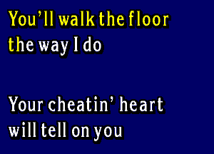 Yoqu walk the floor
the wayldo

Your cheatiw heart
willtell on you