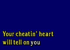 Your cheatiw heart
willtell on you