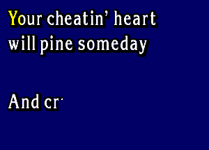 YourcheaHn heart
will pine someday

And cr'