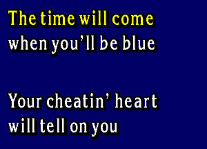 Thetime will come
when yoqu be blue

Your cheatiw heart
willtell on you