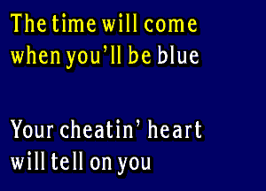 Thetime will come
when yoqu be blue

Your cheatiw heart
willtell on you