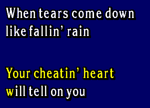 Whentears come down
like fallin rain

Your cheatiw heart
willtell on you