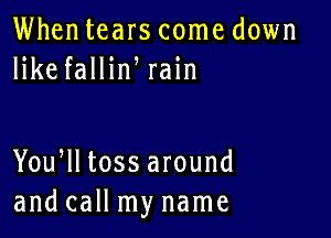 Whentears come down
likefalHn rain

You lltossaround
and call my name