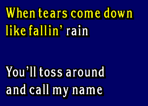 Whentears come down
likefalHn rain

You lltossaround
and call my name