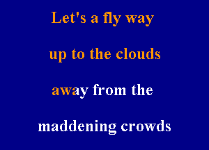 Let's a fly way
up to the clouds

away from the

maddening crowds